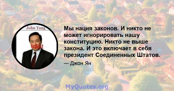 Мы нация законов. И никто не может игнорировать нашу конституцию. Никто не выше закона. И это включает в себя президент Соединенных Штатов.