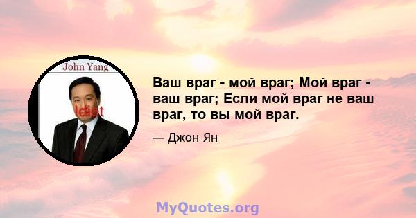 Ваш враг - мой враг; Мой враг - ваш враг; Если мой враг не ваш враг, то вы мой враг.