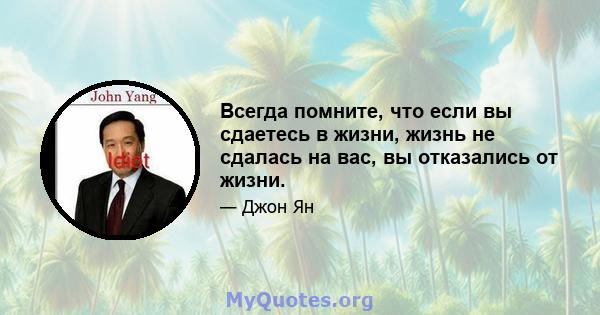 Всегда помните, что если вы сдаетесь в жизни, жизнь не сдалась на вас, вы отказались от жизни.