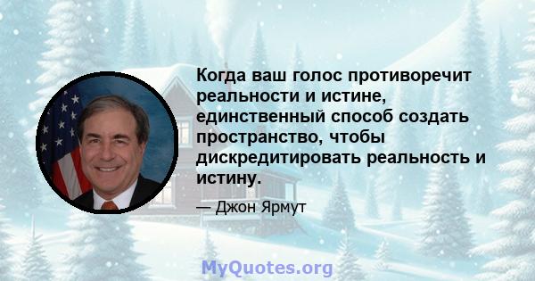 Когда ваш голос противоречит реальности и истине, единственный способ создать пространство, чтобы дискредитировать реальность и истину.