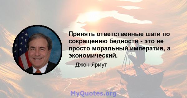 Принять ответственные шаги по сокращению бедности - это не просто моральный императив, а экономический.