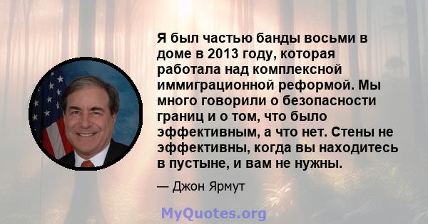 Я был частью банды восьми в доме в 2013 году, которая работала над комплексной иммиграционной реформой. Мы много говорили о безопасности границ и о том, что было эффективным, а что нет. Стены не эффективны, когда вы