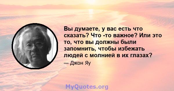 Вы думаете, у вас есть что сказать? Что -то важное? Или это то, что вы должны были запомнить, чтобы избежать людей с молнией в их глазах?