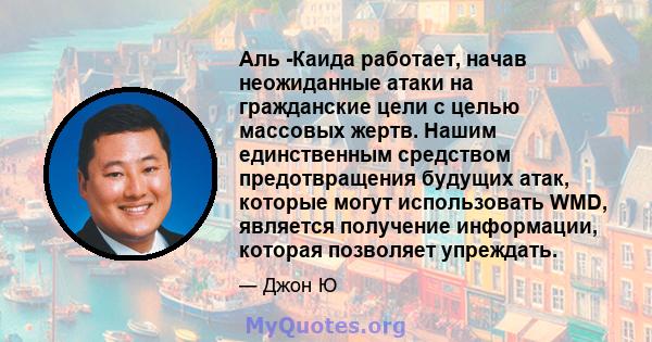 Аль -Каида работает, начав неожиданные атаки на гражданские цели с целью массовых жертв. Нашим единственным средством предотвращения будущих атак, которые могут использовать WMD, является получение информации, которая