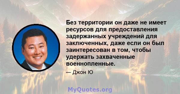 Без территории он даже не имеет ресурсов для предоставления задержанных учреждений для заключенных, даже если он был заинтересован в том, чтобы удержать захваченные военнопленные.