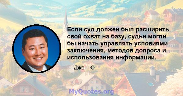 Если суд должен был расширить свой охват на базу, судьи могли бы начать управлять условиями заключения, методов допроса и использования информации.