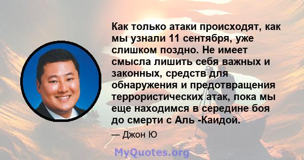 Как только атаки происходят, как мы узнали 11 сентября, уже слишком поздно. Не имеет смысла лишить себя важных и законных, средств для обнаружения и предотвращения террористических атак, пока мы еще находимся в середине 