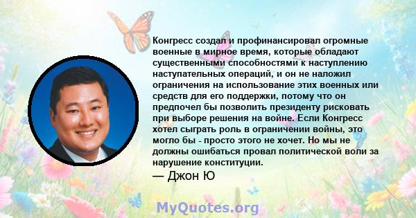 Конгресс создал и профинансировал огромные военные в мирное время, которые обладают существенными способностями к наступлению наступательных операций, и он не наложил ограничения на использование этих военных или