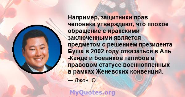 Например, защитники прав человека утверждают, что плохое обращение с иракскими заключенными является предметом с решением президента Буша в 2002 году отказаться в Аль -Каиде и боевиков талибов в правовом статусе