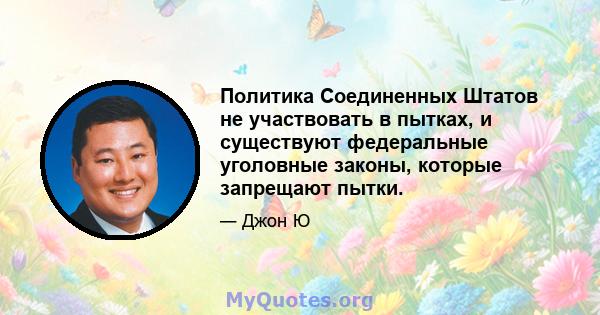 Политика Соединенных Штатов не участвовать в пытках, и существуют федеральные уголовные законы, которые запрещают пытки.