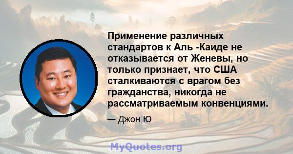 Применение различных стандартов к Аль -Каиде не отказывается от Женевы, но только признает, что США сталкиваются с врагом без гражданства, никогда не рассматриваемым конвенциями.