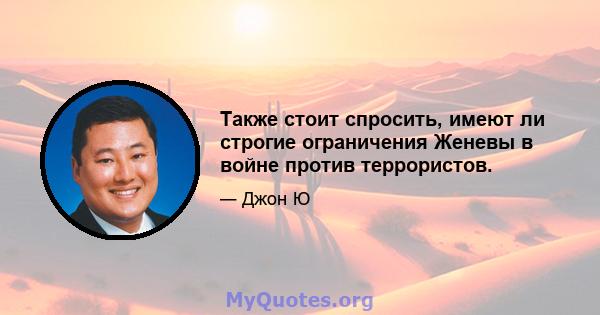 Также стоит спросить, имеют ли строгие ограничения Женевы в войне против террористов.