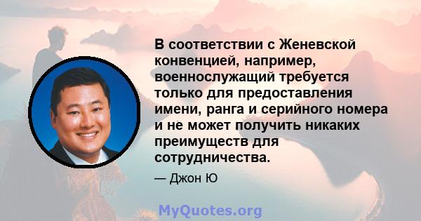 В соответствии с Женевской конвенцией, например, военнослужащий требуется только для предоставления имени, ранга и серийного номера и не может получить никаких преимуществ для сотрудничества.