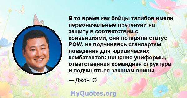 В то время как бойцы талибов имели первоначальные претензии на защиту в соответствии с конвенциями, они потеряли статус POW, не подчиняясь стандартам поведения для юридических комбатантов: ношение униформы,