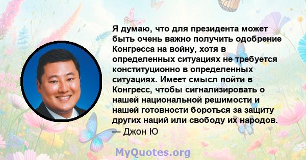 Я думаю, что для президента может быть очень важно получить одобрение Конгресса на войну, хотя в определенных ситуациях не требуется конституционно в определенных ситуациях. Имеет смысл пойти в Конгресс, чтобы