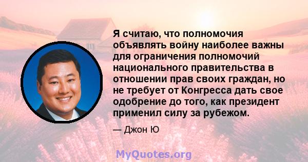 Я считаю, что полномочия объявлять войну наиболее важны для ограничения полномочий национального правительства в отношении прав своих граждан, но не требует от Конгресса дать свое одобрение до того, как президент