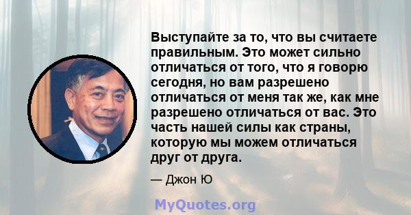 Выступайте за то, что вы считаете правильным. Это может сильно отличаться от того, что я говорю сегодня, но вам разрешено отличаться от меня так же, как мне разрешено отличаться от вас. Это часть нашей силы как страны,