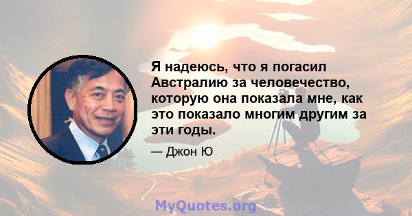 Я надеюсь, что я погасил Австралию за человечество, которую она показала мне, как это показало многим другим за эти годы.