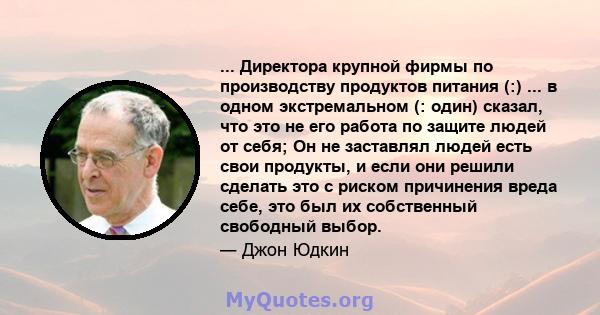 ... Директора крупной фирмы по производству продуктов питания (:) ... в одном экстремальном (: один) сказал, что это не его работа по защите людей от себя; Он не заставлял людей есть свои продукты, и если они решили