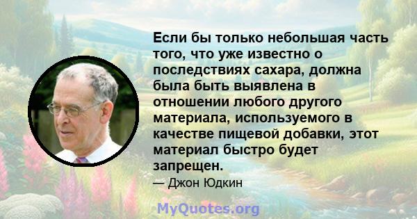 Если бы только небольшая часть того, что уже известно о последствиях сахара, должна была быть выявлена ​​в отношении любого другого материала, используемого в качестве пищевой добавки, этот материал быстро будет