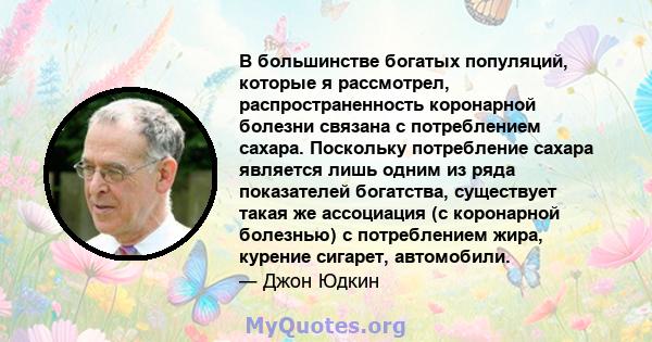 В большинстве богатых популяций, которые я рассмотрел, распространенность коронарной болезни связана с потреблением сахара. Поскольку потребление сахара является лишь одним из ряда показателей богатства, существует