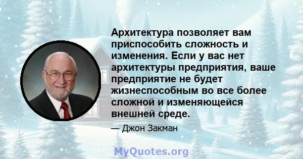 Архитектура позволяет вам приспособить сложность и изменения. Если у вас нет архитектуры предприятия, ваше предприятие не будет жизнеспособным во все более сложной и изменяющейся внешней среде.