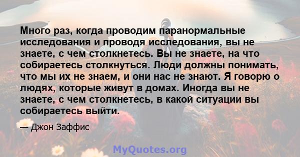 Много раз, когда проводим паранормальные исследования и проводя исследования, вы не знаете, с чем столкнетесь. Вы не знаете, на что собираетесь столкнуться. Люди должны понимать, что мы их не знаем, и они нас не знают.