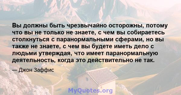 Вы должны быть чрезвычайно осторожны, потому что вы не только не знаете, с чем вы собираетесь столкнуться с паранормальными сферами, но вы также не знаете, с чем вы будете иметь дело с людьми утверждая, что имеет