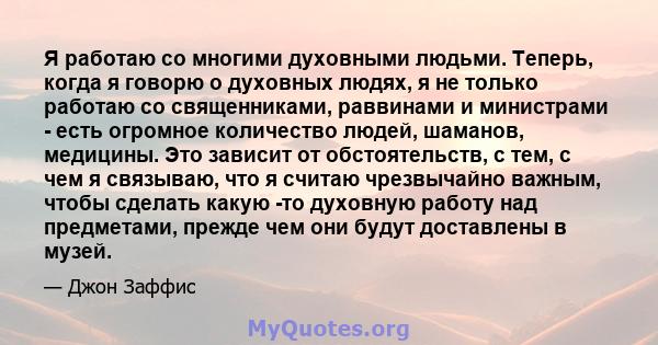 Я работаю со многими духовными людьми. Теперь, когда я говорю о духовных людях, я не только работаю со священниками, раввинами и министрами - есть огромное количество людей, шаманов, медицины. Это зависит от