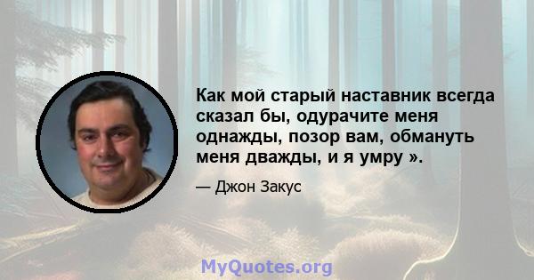 Как мой старый наставник всегда сказал бы, одурачите меня однажды, позор вам, обмануть меня дважды, и я умру ».