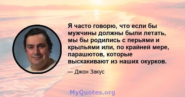 Я часто говорю, что если бы мужчины должны были летать, мы бы родились с перьями и крыльями или, по крайней мере, парашютов, которые выскакивают из наших окурков.