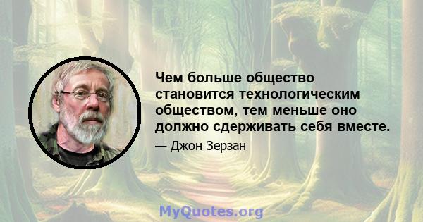 Чем больше общество становится технологическим обществом, тем меньше оно должно сдерживать себя вместе.