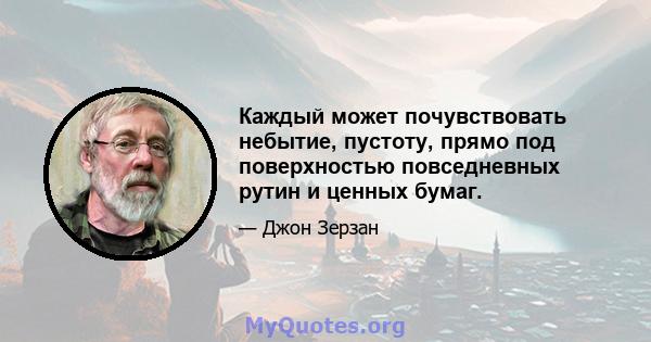 Каждый может почувствовать небытие, пустоту, прямо под поверхностью повседневных рутин и ценных бумаг.