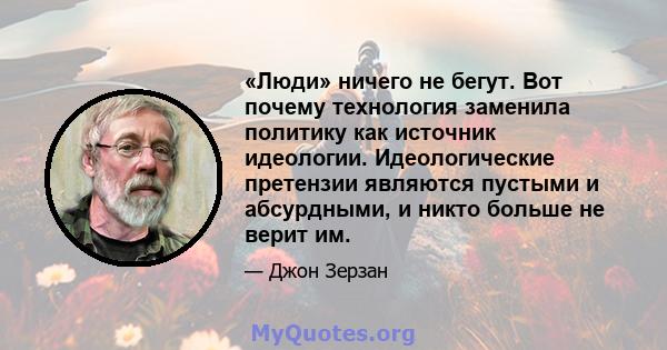 «Люди» ничего не бегут. Вот почему технология заменила политику как источник идеологии. Идеологические претензии являются пустыми и абсурдными, и никто больше не верит им.