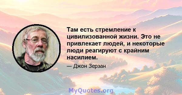 Там есть стремление к цивилизованной жизни. Это не привлекает людей, и некоторые люди реагируют с крайним насилием.