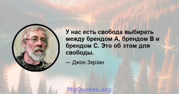 У нас есть свобода выбирать между брендом A, брендом B и брендом C. Это об этом для свободы.