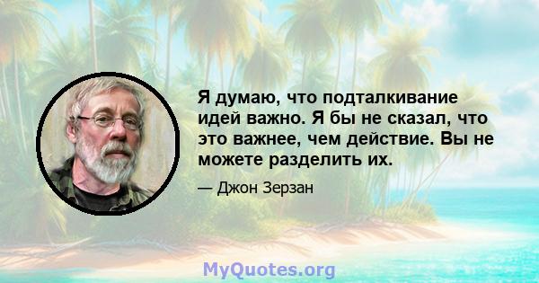 Я думаю, что подталкивание идей важно. Я бы не сказал, что это важнее, чем действие. Вы не можете разделить их.