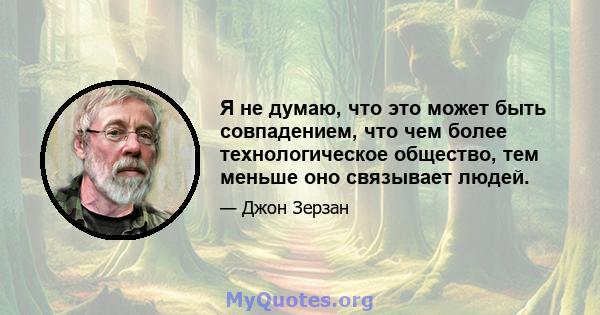 Я не думаю, что это может быть совпадением, что чем более технологическое общество, тем меньше оно связывает людей.