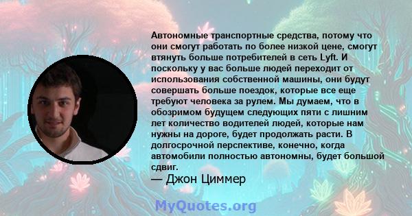 Автономные транспортные средства, потому что они смогут работать по более низкой цене, смогут втянуть больше потребителей в сеть Lyft. И поскольку у вас больше людей переходит от использования собственной машины, они