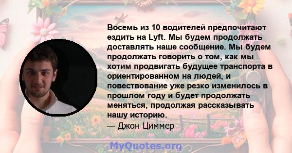 Восемь из 10 водителей предпочитают ездить на Lyft. Мы будем продолжать доставлять наше сообщение. Мы будем продолжать говорить о том, как мы хотим продвигать будущее транспорта в ориентированном на людей, и