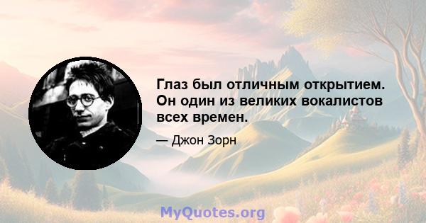 Глаз был отличным открытием. Он один из великих вокалистов всех времен.