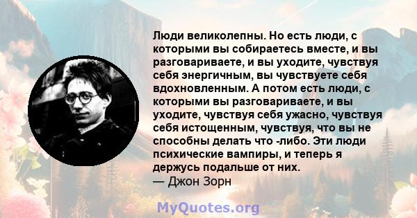 Люди великолепны. Но есть люди, с которыми вы собираетесь вместе, и вы разговариваете, и вы уходите, чувствуя себя энергичным, вы чувствуете себя вдохновленным. А потом есть люди, с которыми вы разговариваете, и вы