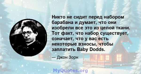 Никто не сидит перед набором барабана и думает, что они изобрели все это из целой ткани. Тот факт, что набор существует, означает, что у вас есть некоторые взносы, чтобы заплатить Baby Dodds.