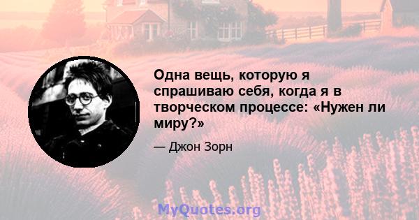 Одна вещь, которую я спрашиваю себя, когда я в творческом процессе: «Нужен ли миру?»