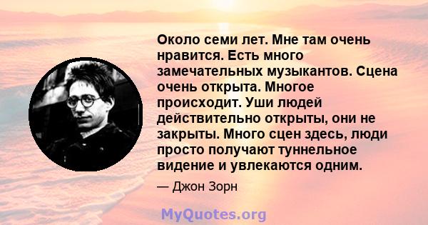 Около семи лет. Мне там очень нравится. Есть много замечательных музыкантов. Сцена очень открыта. Многое происходит. Уши людей действительно открыты, они не закрыты. Много сцен здесь, люди просто получают туннельное