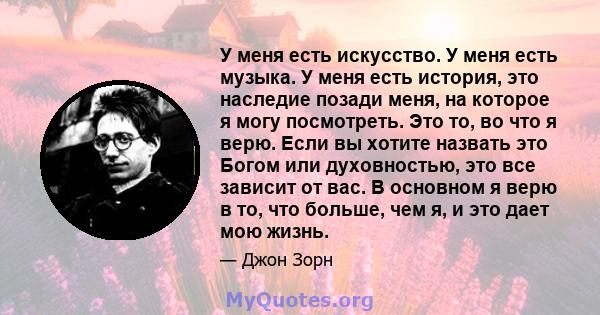 У меня есть искусство. У меня есть музыка. У меня есть история, это наследие позади меня, на которое я могу посмотреть. Это то, во что я верю. Если вы хотите назвать это Богом или духовностью, это все зависит от вас. В