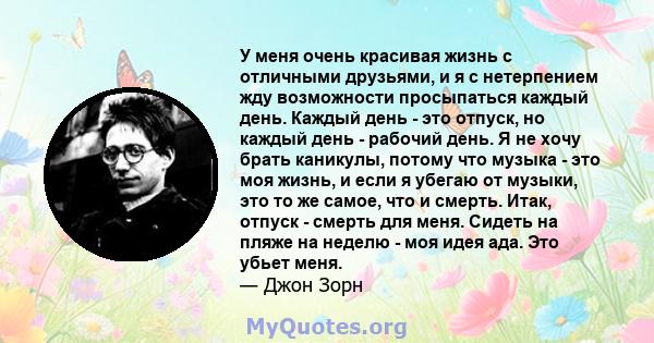 У меня очень красивая жизнь с отличными друзьями, и я с нетерпением жду возможности просыпаться каждый день. Каждый день - это отпуск, но каждый день - рабочий день. Я не хочу брать каникулы, потому что музыка - это моя 