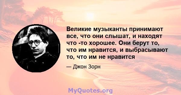 Великие музыканты принимают все, что они слышат, и находят что -то хорошее. Они берут то, что им нравится, и выбрасывают то, что им не нравится