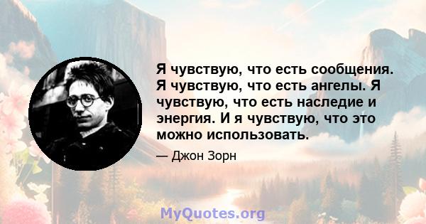 Я чувствую, что есть сообщения. Я чувствую, что есть ангелы. Я чувствую, что есть наследие и энергия. И я чувствую, что это можно использовать.