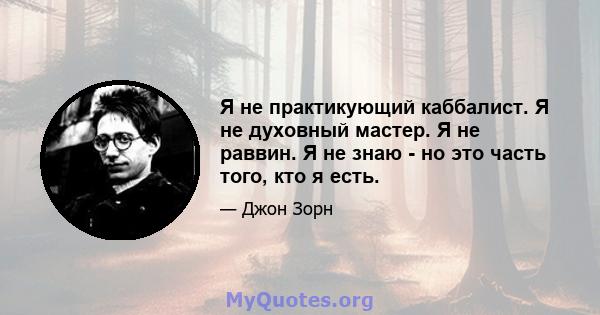 Я не практикующий каббалист. Я не духовный мастер. Я не раввин. Я не знаю - но это часть того, кто я есть.